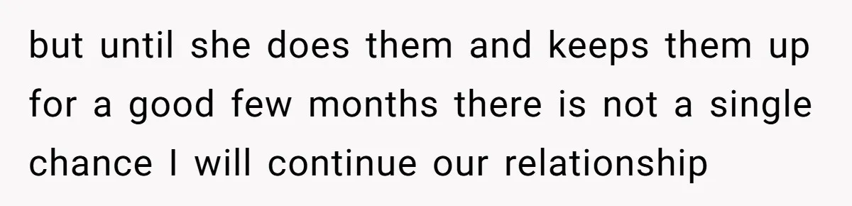 but until she does them and keeps them up for a good few months there is not a single chance I will continue our relationship