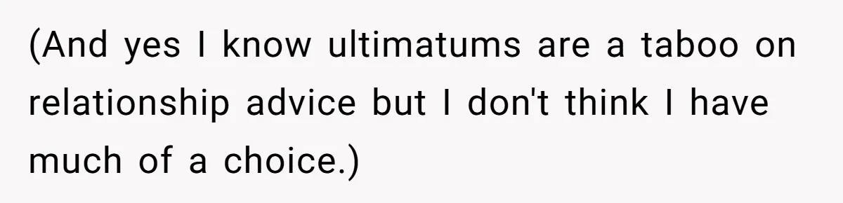 (And yes I know ultimatums are a taboo on relationship advice but I don't think I have much of a choice.)