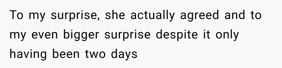 To my surprise, she actually agreed and to my even bigger surprise despite it only having been two days