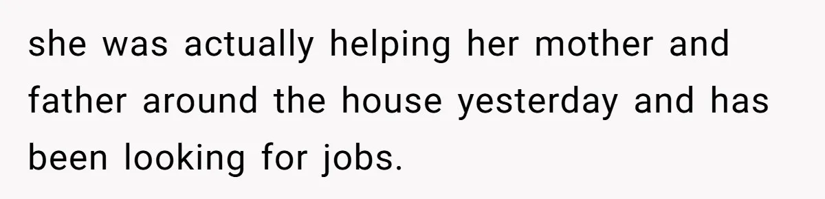 she was actually helping her mother and father around the house yesterday and has been looking for jobs.