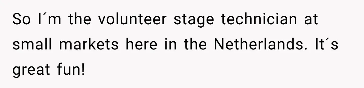 So I´m the volunteer stage technician at small markets here in the Netherlands. It´s great fun!