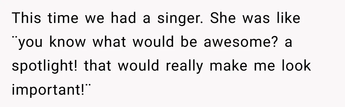 This time we had a singer. She was like ¨you know what would be awesome? a spotlight! that would really make me look important!¨