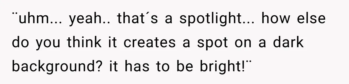 ¨uhm... yeah.. that´s a spotlight... how else do you think it creates a spot on a dark background? it has to be bright!¨