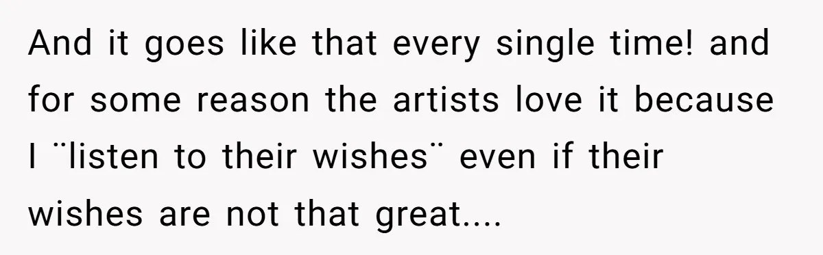 And it goes like that every single time! and for some reason the artists love it because I ¨listen to their wishes¨ even if their wishes are not that great....