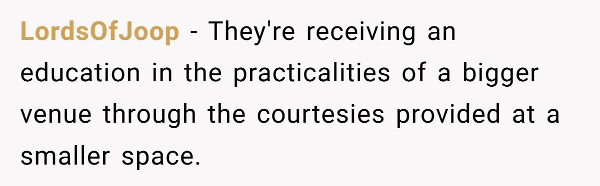 LordsOfJoop − They're receiving an education in the practicalities of a bigger venue through the courtesies provided at a smaller space.