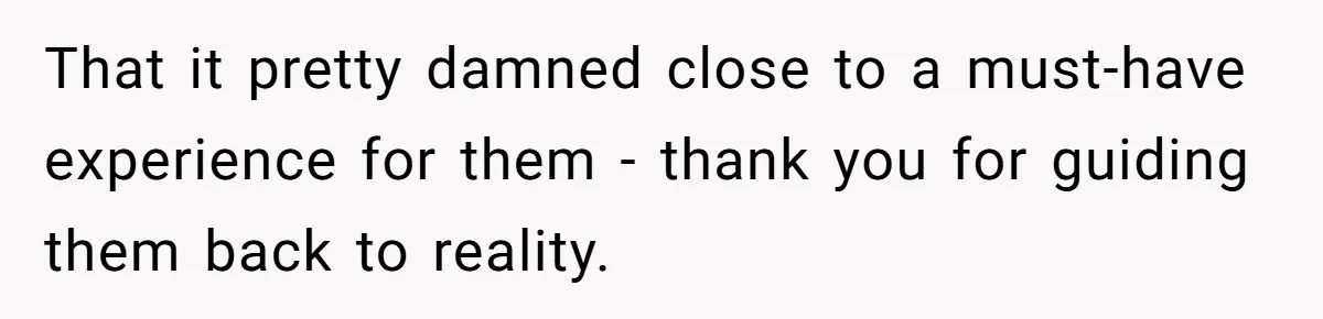 That it pretty damned close to a must-have experience for them - thank you for guiding them back to reality.