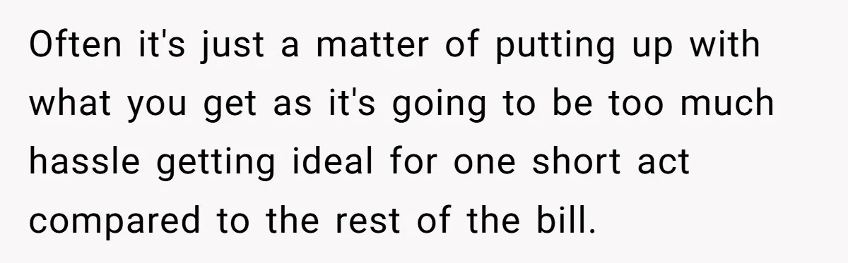 Often it's just a matter of putting up with what you get as it's going to be too much hassle getting ideal for one short act compared to the rest...