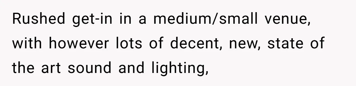 Rushed get-in in a medium/small venue, with however lots of decent, new, state of the art sound and lighting,