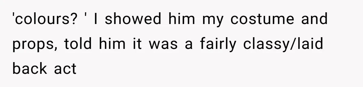 'colours? ' I showed him my costume and props, told him it was a fairly classy/laid back act