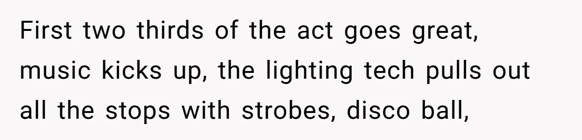 First two thirds of the act goes great, music kicks up, the lighting tech pulls out all the stops with strobes, disco ball,