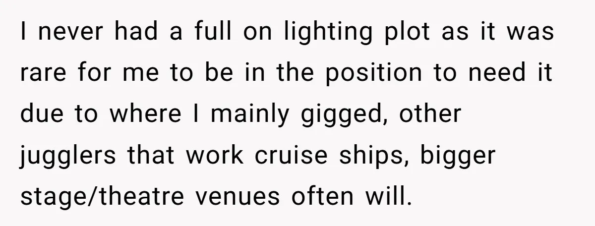I never had a full on lighting plot as it was rare for me to be in the position to need it due to where I mainly gigged, other jugglers...