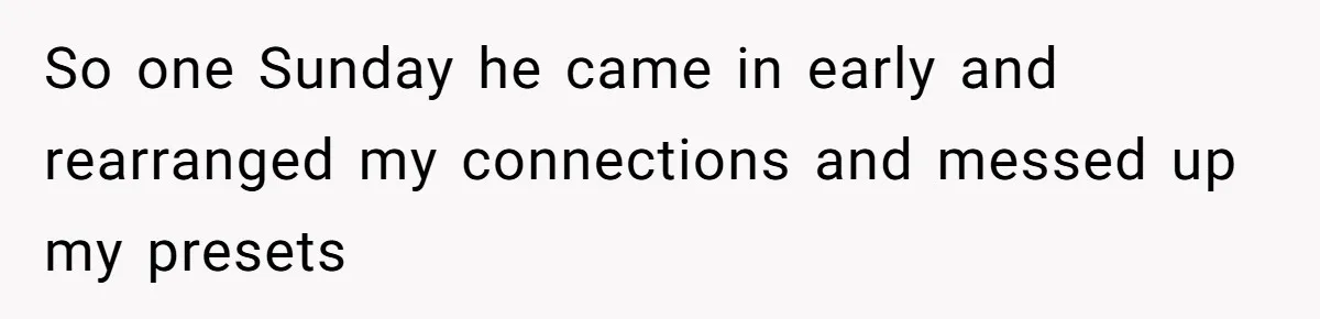 So one Sunday he came in early and rearranged my connections and messed up my presets