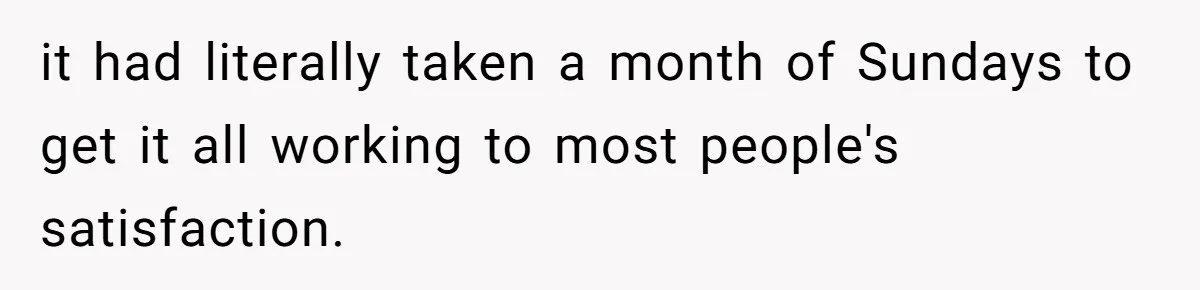 it had literally taken a month of Sundays to get it all working to most people's satisfaction.
