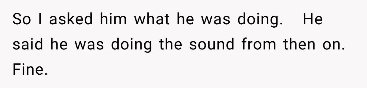So I asked him what he was doing.   He said he was doing the sound from then on. Fine.