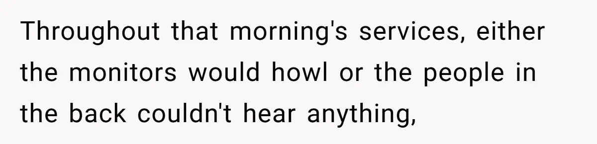 Throughout that morning's services, either the monitors would howl or the people in the back couldn't hear anything,