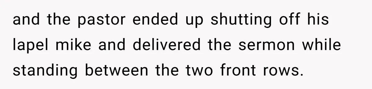 and the pastor ended up shutting off his lapel mike and delivered the sermon while standing between the two front rows.