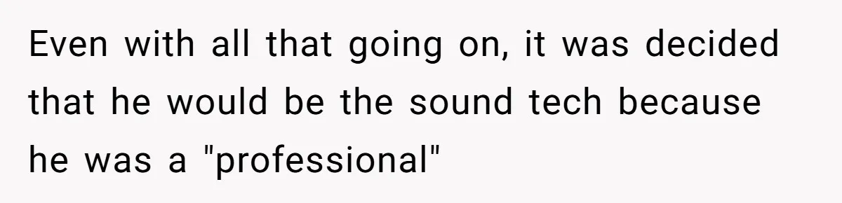 Even with all that going on, it was decided that he would be the sound tech because he was a "professional"