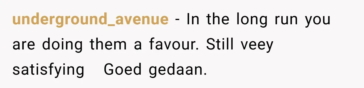 underground_avenue − In the long run you are doing them a favour. Still veey satisfying   Goed gedaan.