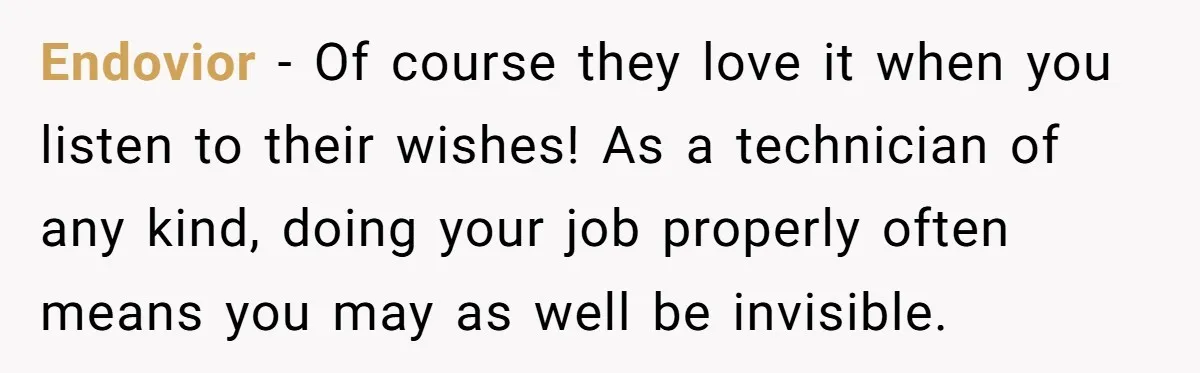 Endovior − Of course they love it when you listen to their wishes! As a technician of any kind, doing your job properly often means you may as well be...