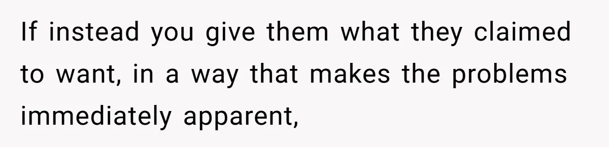If instead you give them what they claimed to want, in a way that makes the problems immediately apparent,