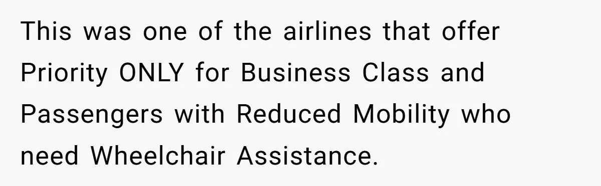 This was one of the airlines that offer Priority ONLY for Business Class and Passengers with Reduced Mobility who need Wheelchair Assistance.