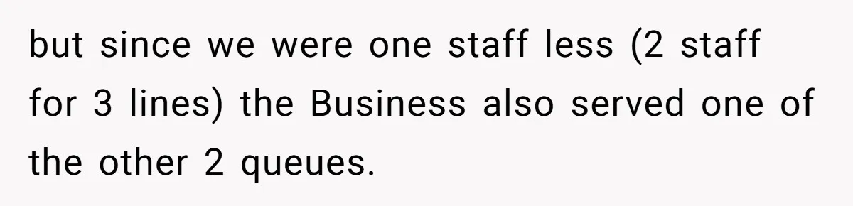 but since we were one staff less (2 staff for 3 lines) the Business also served one of the other 2 queues.