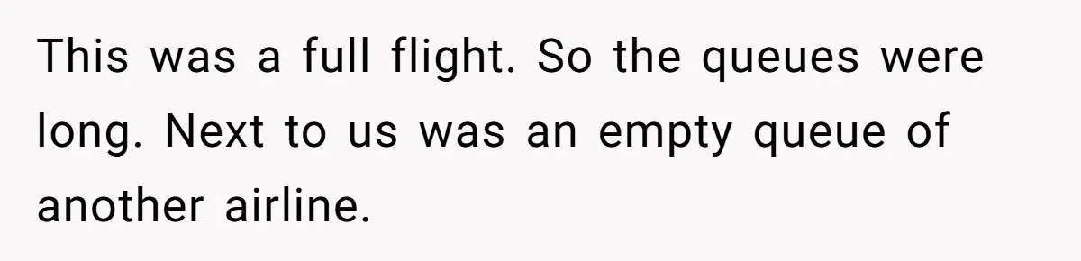 This was a full flight. So the queues were long. Next to us was an empty queue of another airline.