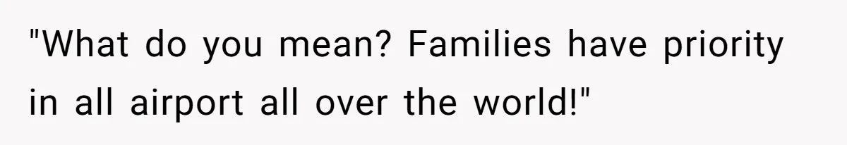"What do you mean? Families have priority in all airport all over the world!"