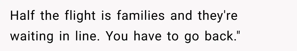 Half the flight is families and they're waiting in line. You have to go back."