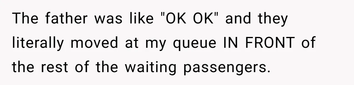 The father was like "OK OK" and they literally moved at my queue IN FRONT of the rest of the waiting passengers.