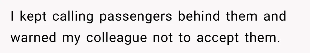 I kept calling passengers behind them and warned my colleague not to accept them.