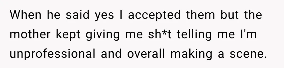 When he said yes I accepted them but the mother kept giving me sh*t telling me I'm unprofessional and overall making a scene.