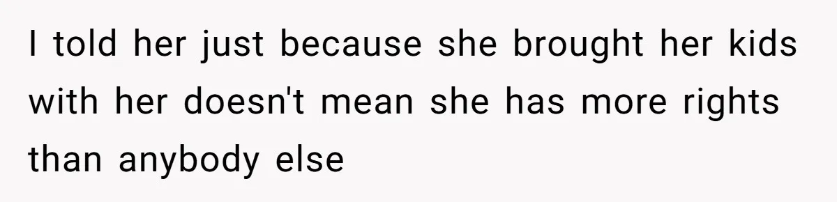 I told her just because she brought her kids with her doesn't mean she has more rights than anybody else