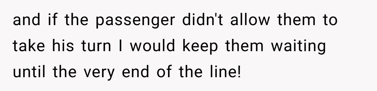 and if the passenger didn't allow them to take his turn I would keep them waiting until the very end of the line!