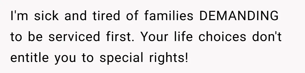 I'm sick and tired of families DEMANDING to be serviced first. Your life choices don't entitle you to special rights!