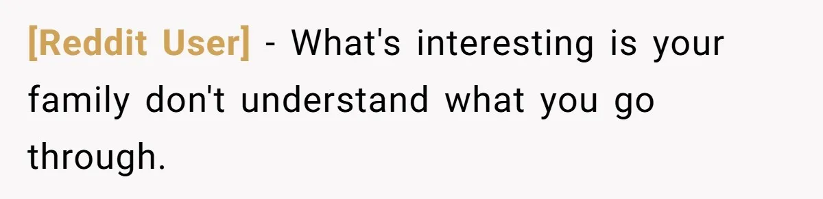 [Reddit User] − What's interesting is your family don't understand what you go through.