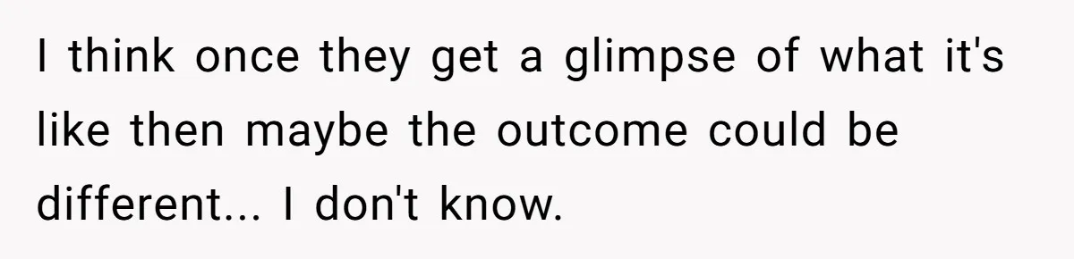 I think once they get a glimpse of what it's like then maybe the outcome could be different... I don't know.