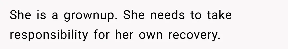 She is a grownup. She needs to take responsibility for her own recovery.