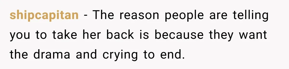 shipcapitan − The reason people are telling you to take her back is because they want the drama and crying to end.