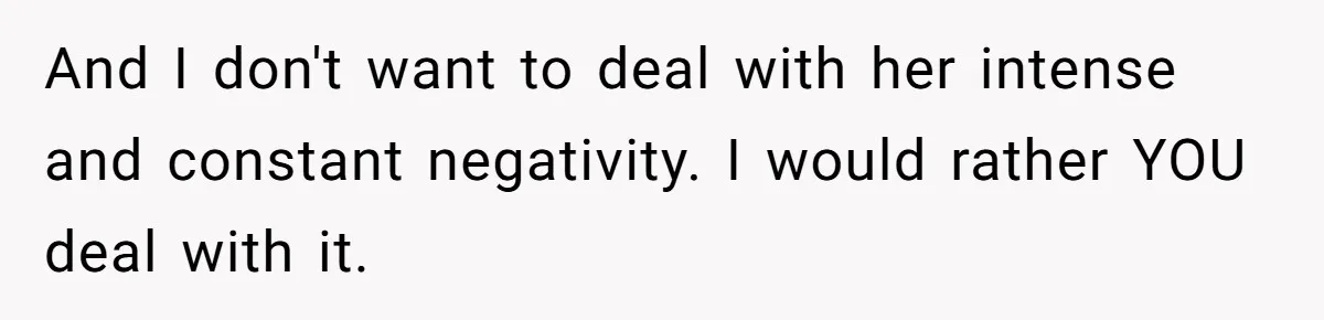 And I don't want to deal with her intense and constant negativity. I would rather YOU deal with it.