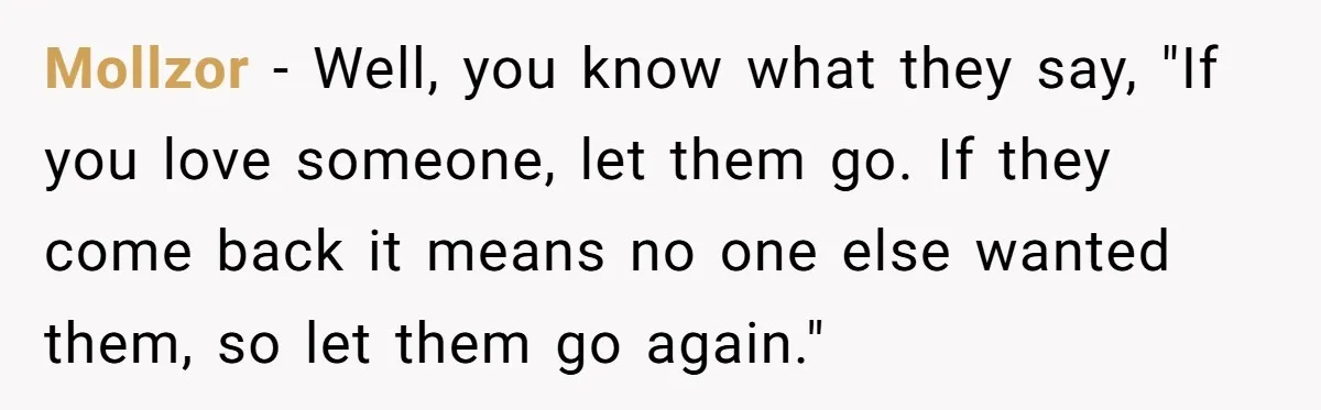 Mollzor − Well, you know what they say, "If you love someone, let them go. If they come back it means no one else wanted them, so let them go...