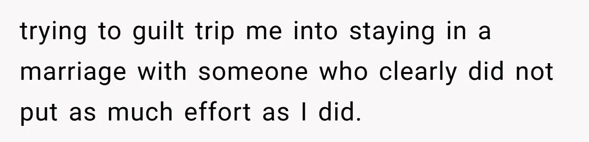 trying to guilt trip me into staying in a marriage with someone who clearly did not put as much effort as I did.