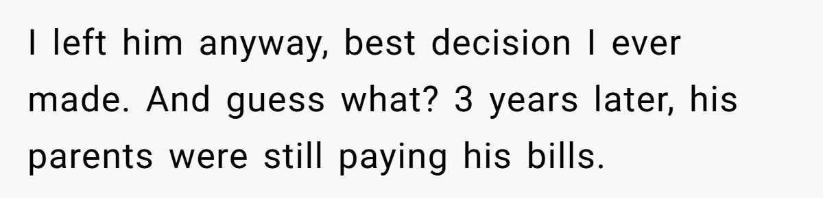 I left him anyway, best decision I ever made. And guess what? 3 years later, his parents were still paying his bills.