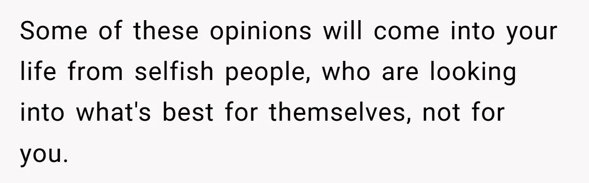 Some of these opinions will come into your life from selfish people, who are looking into what's best for themselves, not for you.