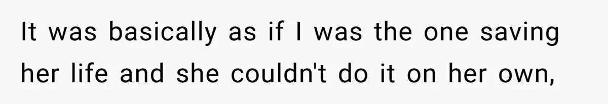 It was basically as if I was the one saving her life and she couldn't do it on her own,