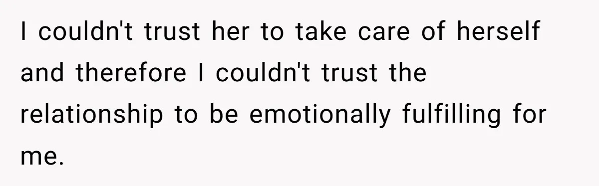 I couldn't trust her to take care of herself and therefore I couldn't trust the relationship to be emotionally fulfilling for me.