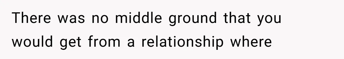 There was no middle ground that you would get from a relationship where