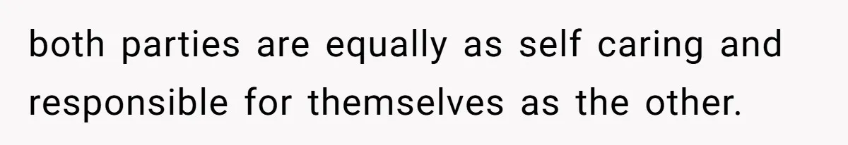 both parties are equally as self caring and responsible for themselves as the other.