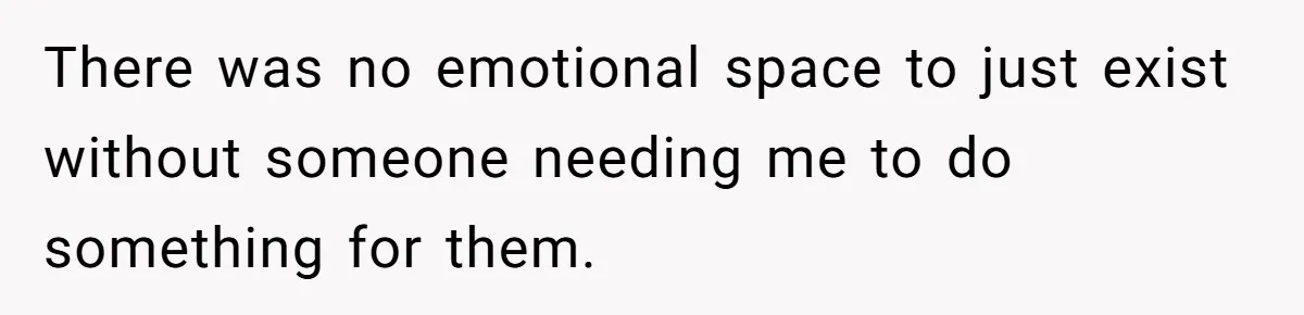 There was no emotional space to just exist without someone needing me to do something for them.