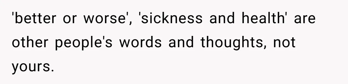 'better or worse', 'sickness and health' are other people's words and thoughts, not yours.